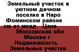 Земельный участок в уютном дачном поселке в Наро-Фоминском районе, 85 км от мкад › Цена ­ 230 000 - Московская обл., Москва г. Недвижимость » Земельные участки продажа   . Московская обл.